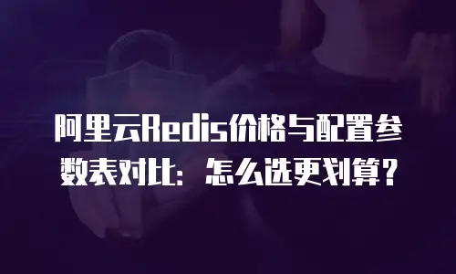 阿里云Redis价格与配置参数表对比：怎么选更划算？