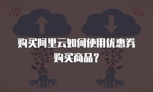 购买阿里云如何使用优惠券购买商品？