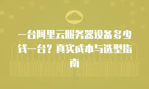 一台阿里云服务器设备多少钱一台？真实成本与选型指南