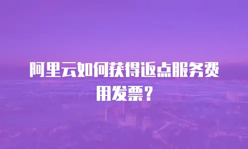 阿里云如何获得返点服务费用发票？