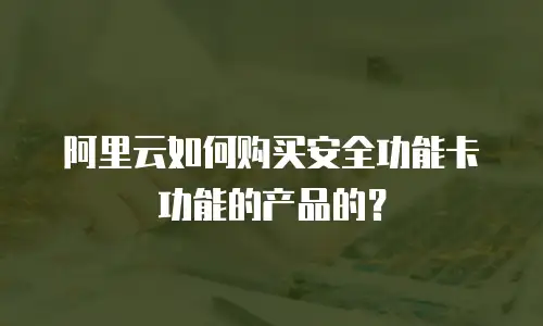 阿里云如何购买安全功能卡功能的产品的？