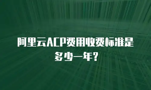 阿里云ACP费用收费标准是多少一年？