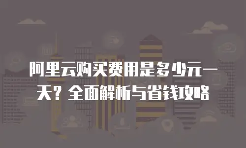 阿里云购买费用是多少元一天？全面解析与省钱攻略