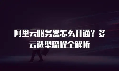 阿里云服务器怎么开通？多云选型流程全解析