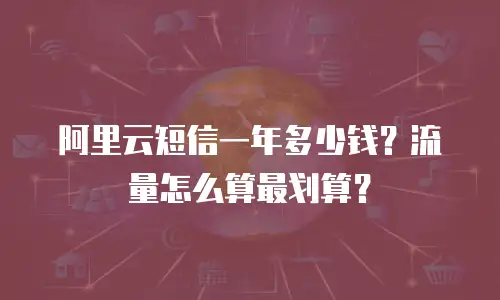 阿里云短信一年多少钱？流量怎么算最划算？