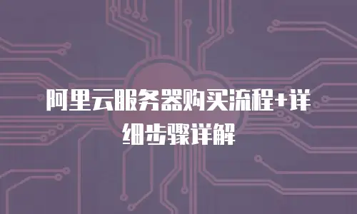 阿里云服务器购买流程+详细步骤详解