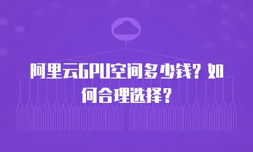 阿里云GPU空间多少钱？如何合理选择？