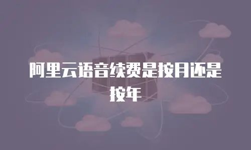 阿里云语音续费是按月还是按年