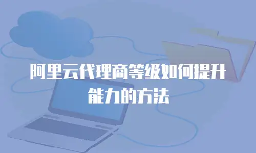 阿里云代理商等级如何提升能力的方法