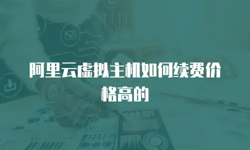 阿里云虚拟主机如何续费价格高的