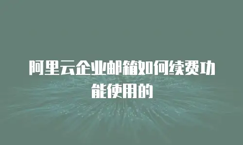 阿里云企业邮箱如何续费功能使用的