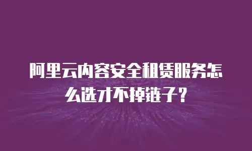 阿里云内容安全租赁服务怎么选才不掉链子？
