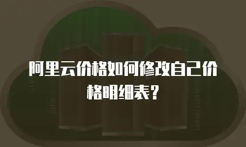 阿里云价格如何修改自己价格明细表？