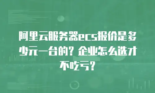 阿里云服务器ecs报价是多少元一台的？企业怎么选才不吃亏？