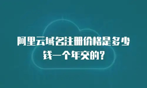 阿里云域名注册价格是多少钱一个年交的？