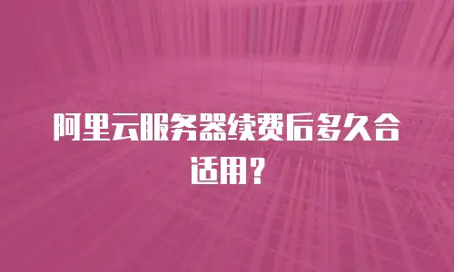 阿里云服务器续费后多久合适用？