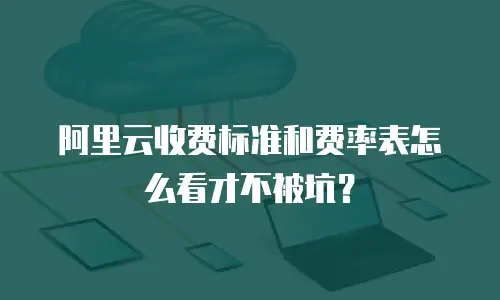 阿里云收费标准和费率表怎么看才不被坑？