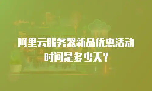 阿里云服务器新品优惠活动时间是多少天？