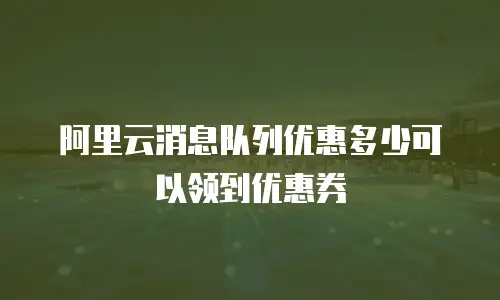 阿里云消息队列优惠多少可以领到优惠券