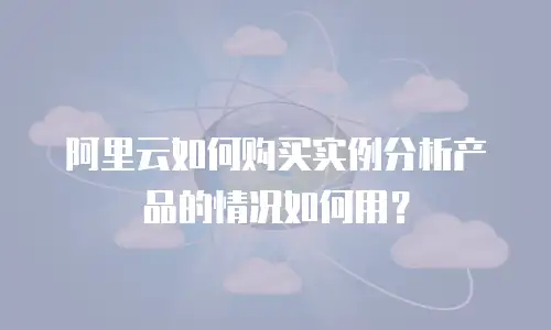阿里云如何购买实例分析产品的情况如何用？