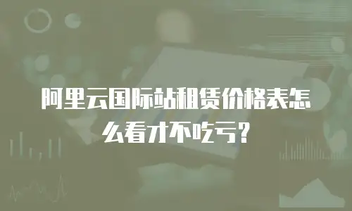 阿里云国际站租赁价格表怎么看才不吃亏？
