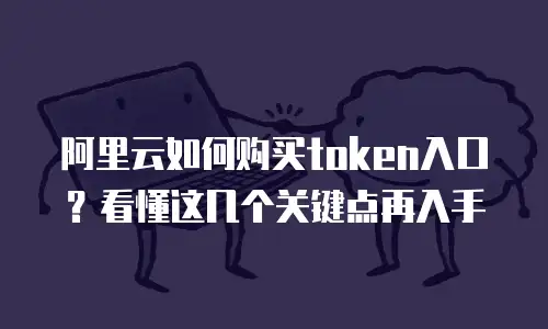 阿里云如何购买token入口？看懂这几个关键点再入手