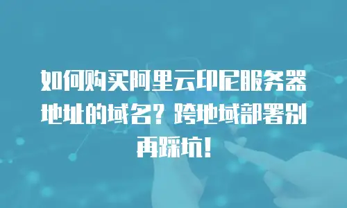 如何购买阿里云印尼服务器地址的域名？跨地域部署别再踩坑！