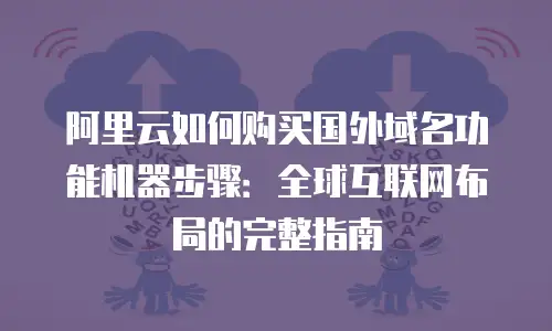 阿里云如何购买国外域名功能机器步骤：全球互联网布局的完整指南