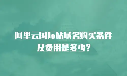 阿里云国际站域名购买条件及费用是多少？