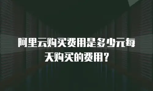 阿里云购买费用是多少元每天购买的费用？