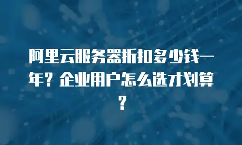 阿里云服务器折扣多少钱一年？企业用户怎么选才划算？