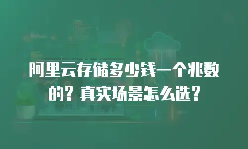 阿里云存储多少钱一个兆数的？真实场景怎么选？