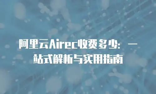 阿里云Airec收费多少：一站式解析与实用指南