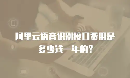 阿里云语音识别接口费用是多少钱一年的？