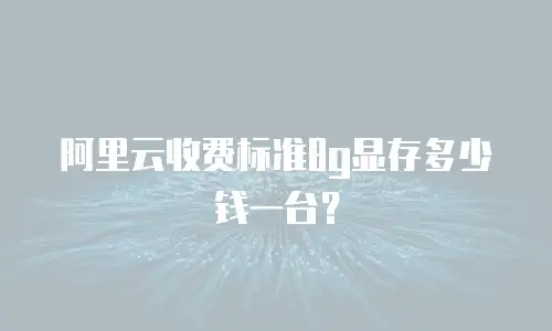 阿里云收费标准8g显存多少钱一台？