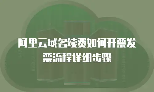 阿里云域名续费如何开票发票流程详细步骤