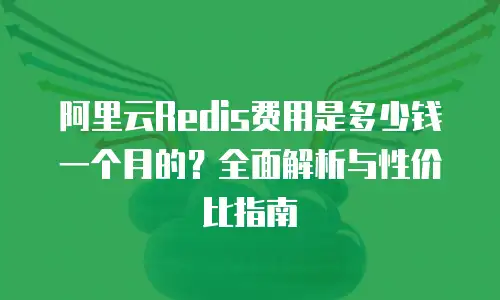 阿里云Redis费用是多少钱一个月的？全面解析与性价比指南