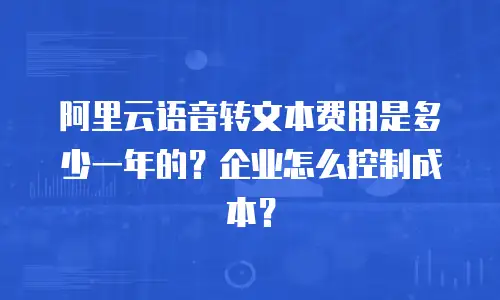 阿里云语音转文本费用是多少一年的？企业怎么控制成本？