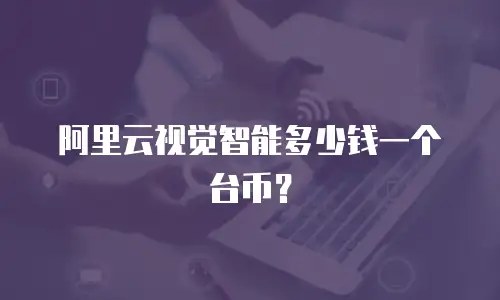 阿里云视觉智能多少钱一个台币？