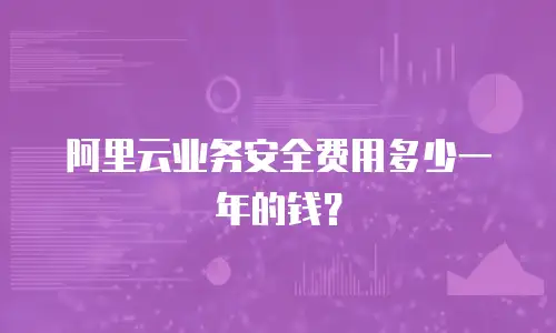 阿里云业务安全费用多少一年的钱？