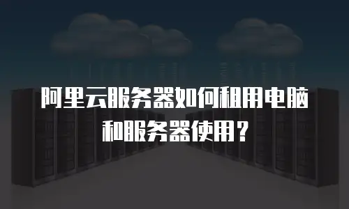 阿里云服务器如何租用电脑和服务器使用？