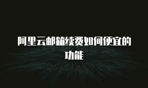 阿里云邮箱续费如何便宜的功能