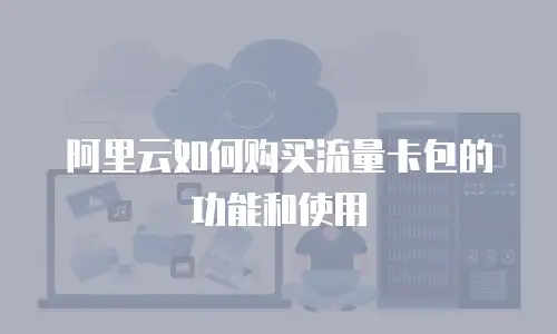 阿里云如何购买流量卡包的功能和使用