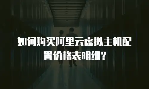 如何购买阿里云虚拟主机配置价格表明细？