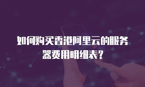 如何购买香港阿里云的服务器费用明细表？