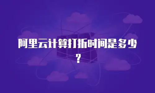 阿里云计算打折时间是多少？