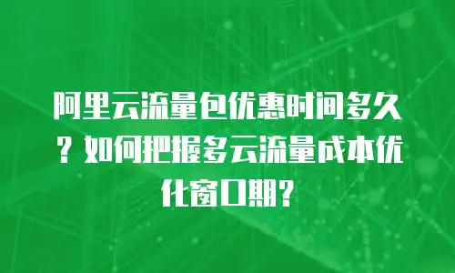 阿里云流量包优惠时间多久？如何把握多云流量成本优化窗口期？