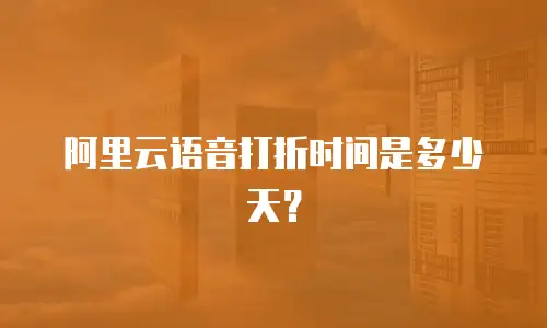 阿里云语音打折时间是多少天？