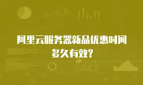 阿里云服务器新品优惠时间多久有效？