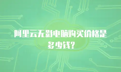 阿里云无影电脑购买价格是多少钱？